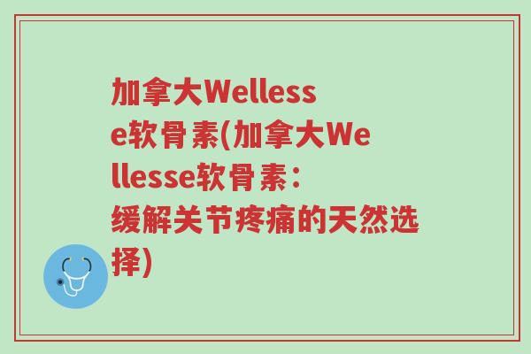 加拿大Wellesse软骨素(加拿大Wellesse软骨素:缓解关节疼痛的天然选择)-第1张图片-超越 加拿大Wellesse软骨素(加拿大Wellesse软骨素:缓解关节疼痛的天然选择)-第1张图片-超越