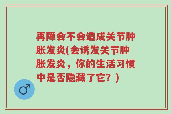 再障会不会造成关节肿胀发炎(会诱发关节肿胀发炎,你的生活习惯中是否隐藏了它?)-第1张图片-超越 再障会不会造成关节肿胀发炎(会诱发关节肿胀发炎,你的生活习惯中是否隐藏了它?)-第1张图片-超越
