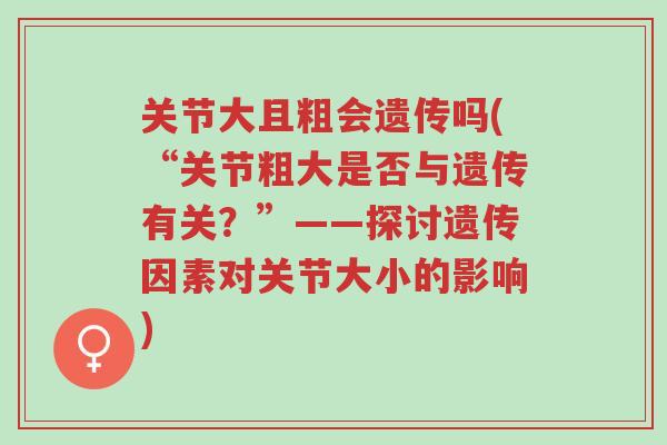 关节大且粗会遗传吗(“关节粗大是否与遗传有关?”——探讨遗传因素对关节大小的影响)-第1张图片-超越 关节大且粗会遗传吗(“关节粗大是否与遗传有关?”——探讨遗传因素对关节大小的影响)-第1张图片-超越