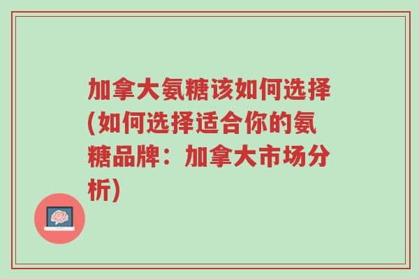 加拿大氨糖该如何选择(如何选择适合你的氨糖品牌:加拿大市场分析)-第1张图片-超越 加拿大氨糖该如何选择(如何选择适合你的氨糖品牌:加拿大市场分析)-第1张图片-超越