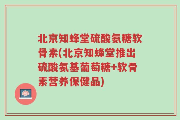 北京知蜂堂硫酸氨糖软骨素(北京知蜂堂推出硫酸氨基葡萄糖+软骨素营养保健品)-第1张图片-超越 北京知蜂堂硫酸氨糖软骨素(北京知蜂堂推出硫酸氨基葡萄糖+软骨素营养保健品)-第1张图片-超越