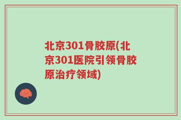 北京301骨胶原(北京301医院引领骨胶原治疗领域)-第1张图片-超越 北京301骨胶原(北京301医院引领骨胶原治疗领域)-第1张图片-超越
