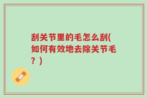 刮关节里的毛怎么刮(如何有效地去除关节毛?)-第1张图片-超越 刮关节里的毛怎么刮(如何有效地去除关节毛?)-第1张图片-超越