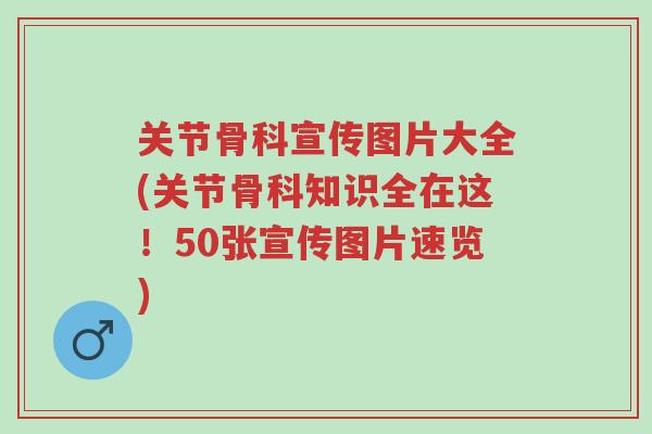 关节骨科宣传图片大全(关节骨科知识全在这！50张宣传图片速览)-第1张图片-超越