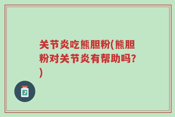 关节炎吃熊胆粉(熊胆粉对关节炎有帮助吗?)-第1张图片-超越 关节炎吃熊胆粉(熊胆粉对关节炎有帮助吗?)-第1张图片-超越