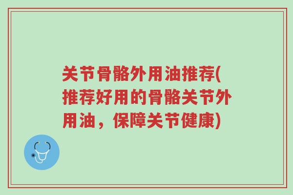 关节骨骼外用油推荐(推荐好用的骨骼关节外用油,保障关节健康)-第1张图片-超越 关节骨骼外用油推荐(推荐好用的骨骼关节外用油,保障关节健康)-第1张图片-超越