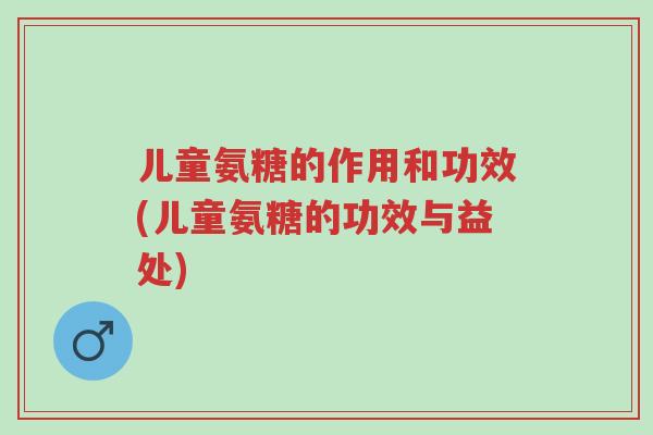 儿童氨糖的作用和功效(儿童氨糖的功效与益处)-第1张图片-超越 儿童氨糖的作用和功效(儿童氨糖的功效与益处)-第1张图片-超越