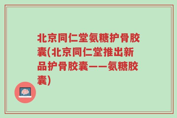 北京同仁堂氨糖护骨胶囊(北京同仁堂推出新品护骨胶囊——氨糖胶囊)-第1张图片-超越 北京同仁堂氨糖护骨胶囊(北京同仁堂推出新品护骨胶囊——氨糖胶囊)-第1张图片-超越
