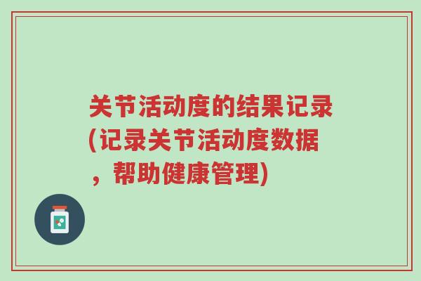 关节活动度的结果记录(记录关节活动度数据,帮助健康管理)-第1张图片-超越 关节活动度的结果记录(记录关节活动度数据,帮助健康管理)-第1张图片-超越