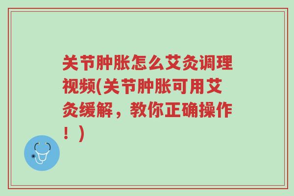 关节肿胀怎么艾灸调理视频(关节肿胀可用艾灸缓解,教你正确操作!)-第1张图片-超越 关节肿胀怎么艾灸调理视频(关节肿胀可用艾灸缓解,教你正确操作!)-第1张图片-超越