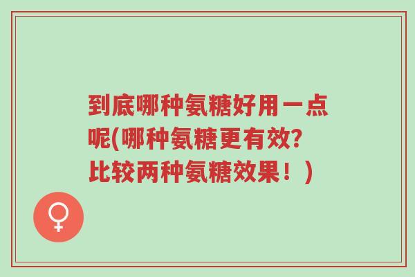 到底哪种氨糖好用一点呢(哪种氨糖更有效?比较两种氨糖效果!)-第1张图片-超越 到底哪种氨糖好用一点呢(哪种氨糖更有效?比较两种氨糖效果!)-第1张图片-超越