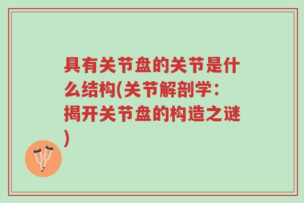 具有关节盘的关节是什么结构(关节解剖学:揭开关节盘的构造之谜)-第1张图片-超越 具有关节盘的关节是什么结构(关节解剖学:揭开关节盘的构造之谜)-第1张图片-超越