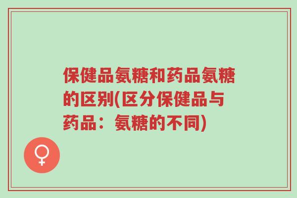 保健品氨糖和药品氨糖的区别(区分保健品与药品:氨糖的不同)-第1张图片-超越 保健品氨糖和药品氨糖的区别(区分保健品与药品:氨糖的不同)-第1张图片-超越