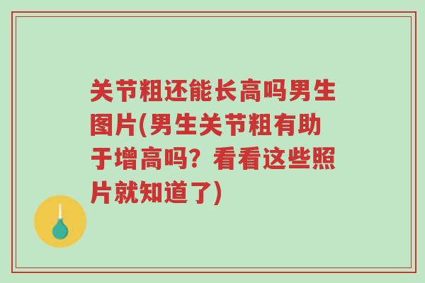 关节粗还能长高吗男生图片(男生关节粗有助于增高吗?看看这些照片就知道了)-第1张图片-超越 关节粗还能长高吗男生图片(男生关节粗有助于增高吗?看看这些照片就知道了)-第1张图片-超越