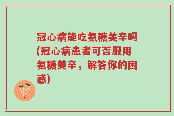 冠心病能吃氨糖美辛吗(冠心病患者可否服用氨糖美辛,解答你的困惑)-第1张图片-超越 冠心病能吃氨糖美辛吗(冠心病患者可否服用氨糖美辛,解答你的困惑)-第1张图片-超越