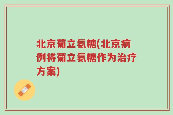 北京葡立氨糖(北京病例将葡立氨糖作为治疗方案)-第1张图片-超越 北京葡立氨糖(北京病例将葡立氨糖作为治疗方案)-第1张图片-超越