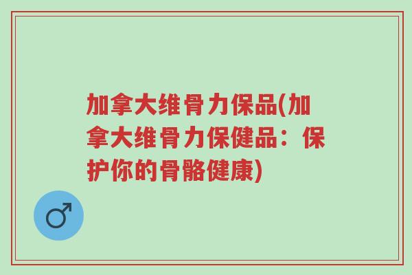 加拿大维骨力保品(加拿大维骨力保健品:保护你的骨骼健康)-第1张图片-超越 加拿大维骨力保品(加拿大维骨力保健品:保护你的骨骼健康)-第1张图片-超越