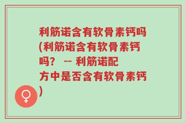 利筋诺含有软骨素钙吗(利筋诺含有软骨素钙吗? -- 利筋诺配方中是否含有软骨素钙)-第1张图片-超越 利筋诺含有软骨素钙吗(利筋诺含有软骨素钙吗? -- 利筋诺配方中是否含有软骨素钙)-第1张图片-超越