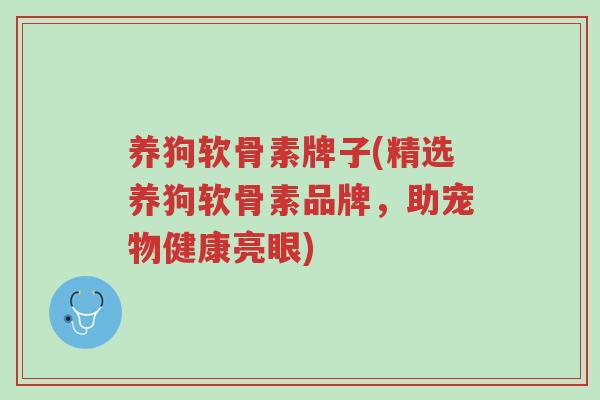 养狗软骨素牌子(精选养狗软骨素品牌,助宠物健康亮眼)-第1张图片-超越 养狗软骨素牌子(精选养狗软骨素品牌,助宠物健康亮眼)-第1张图片-超越