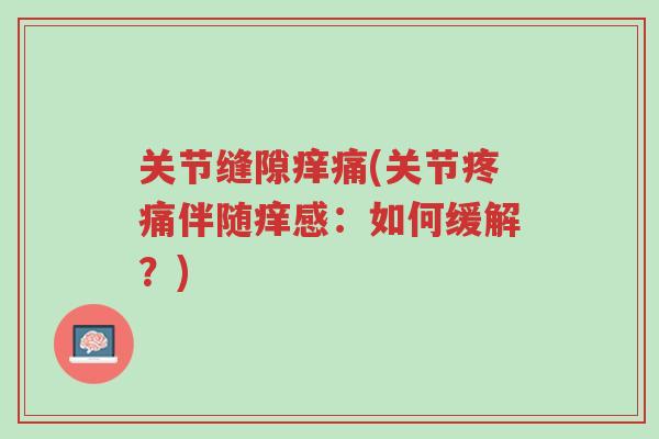 关节缝隙痒痛(关节疼痛伴随痒感:如何缓解?)-第1张图片-超越 关节缝隙痒痛(关节疼痛伴随痒感:如何缓解?)-第1张图片-超越
