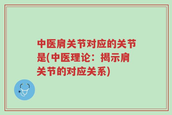 中医肩关节对应的关节是(中医理论:揭示肩关节的对应关系)-第1张图片-超越 中医肩关节对应的关节是(中医理论:揭示肩关节的对应关系)-第1张图片-超越