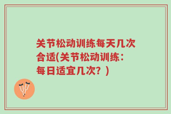 关节松动训练每天几次合适(关节松动训练：每日适宜几次？)-第1张图片-超越