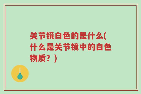 关节镜白色的是什么(什么是关节镜中的白色物质?)-第1张图片-超越 关节镜白色的是什么(什么是关节镜中的白色物质?)-第1张图片-超越