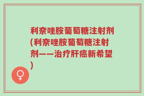 利奈唑胺葡萄糖注射剂(利奈唑胺葡萄糖注射剂——治疗肝癌新希望)-第1张图片-超越