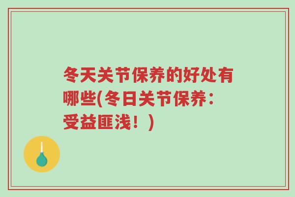 冬天关节保养的好处有哪些(冬日关节保养:受益匪浅!)-第1张图片-超越 冬天关节保养的好处有哪些(冬日关节保养:受益匪浅!)-第1张图片-超越