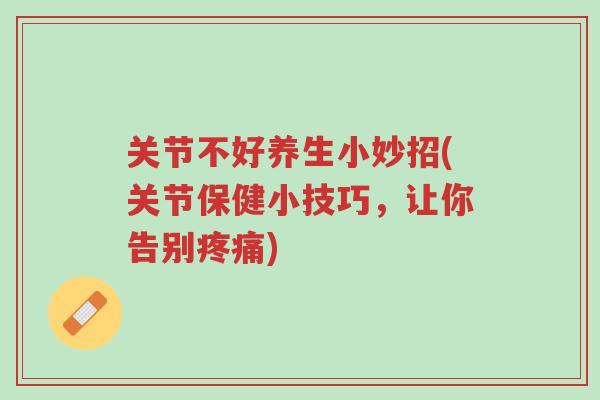 关节不好养生小妙招(关节保健小技巧,让你告别疼痛)-第1张图片-超越 关节不好养生小妙招(关节保健小技巧,让你告别疼痛)-第1张图片-超越