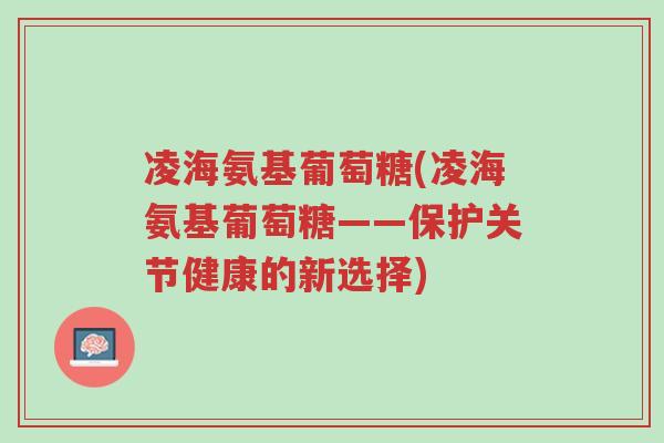 凌海氨基葡萄糖(凌海氨基葡萄糖——保护关节健康的新选择)-第1张图片-超越 凌海氨基葡萄糖(凌海氨基葡萄糖——保护关节健康的新选择)-第1张图片-超越