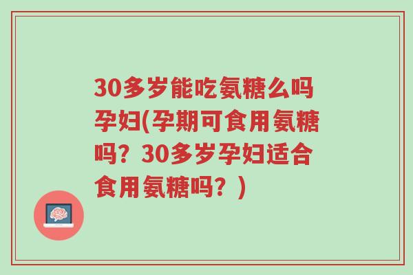 30多岁能吃氨糖么吗孕妇(孕期可食用氨糖吗?30多岁孕妇适合食用氨糖吗?)-第1张图片-超越 30多岁能吃氨糖么吗孕妇(孕期可食用氨糖吗?30多岁孕妇适合食用氨糖吗?)-第1张图片-超越