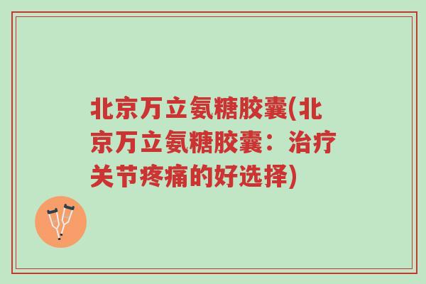 北京万立氨糖胶囊(北京万立氨糖胶囊:治疗关节疼痛的好选择)-第1张图片-超越 北京万立氨糖胶囊(北京万立氨糖胶囊:治疗关节疼痛的好选择)-第1张图片-超越