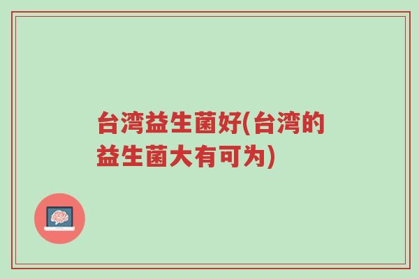 台湾益生菌好(台湾的益生菌大有可为)-第1张图片-超越 台湾益生菌好(台湾的益生菌大有可为)-第1张图片-超越