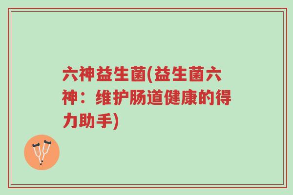 六神益生菌(益生菌六神:维护肠道健康的得力助手)-第1张图片-超越 六神益生菌(益生菌六神:维护肠道健康的得力助手)-第1张图片-超越