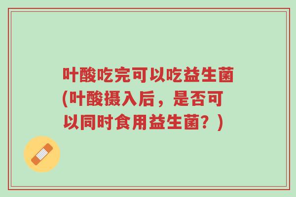 叶酸吃完可以吃益生菌(叶酸摄入后，是否可以同时食用益生菌？)-第1张图片-超越