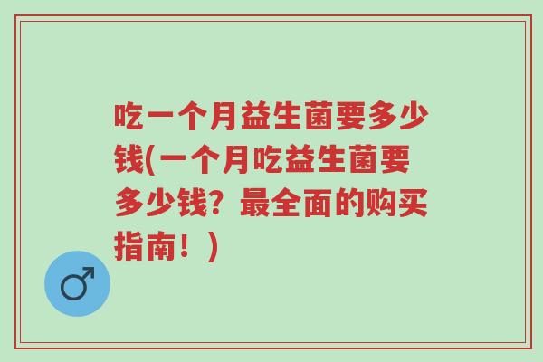 吃一个月益生菌要多少钱(一个月吃益生菌要多少钱?最全面的购买指南!)-第1张图片-超越 吃一个月益生菌要多少钱(一个月吃益生菌要多少钱?最全面的购买指南!)-第1张图片-超越
