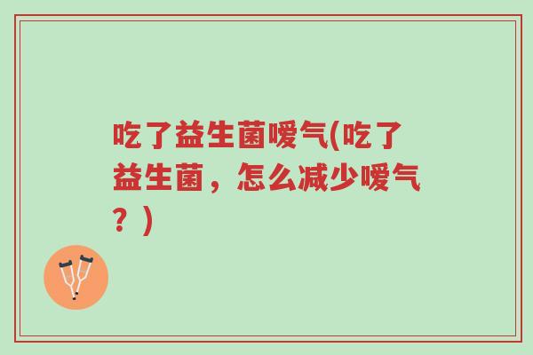 吃了益生菌嗳气(吃了益生菌,怎么减少嗳气?)-第1张图片-超越 吃了益生菌嗳气(吃了益生菌,怎么减少嗳气?)-第1张图片-超越