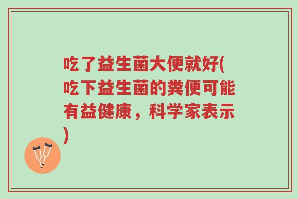 吃了益生菌大便就好(吃下益生菌的粪便可能有益健康,科学家表示)-第1张图片-超越 吃了益生菌大便就好(吃下益生菌的粪便可能有益健康,科学家表示)-第1张图片-超越