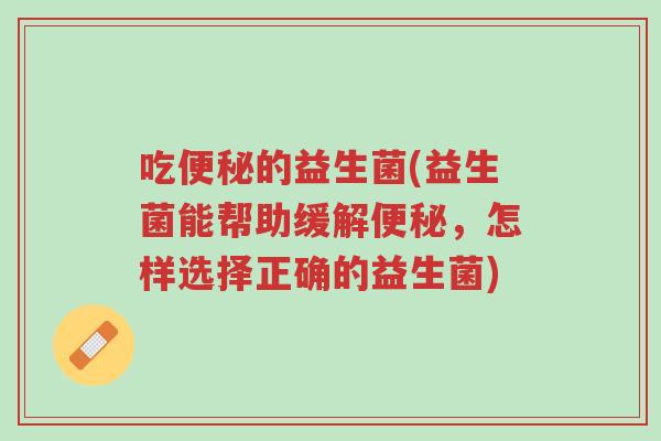 吃便秘的益生菌(益生菌能帮助缓解便秘，怎样选择正确的益生菌)-第1张图片-超越