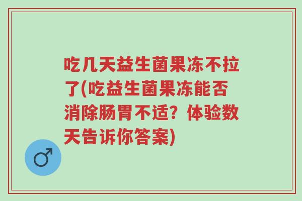 吃几天益生菌果冻不拉了(吃益生菌果冻能否消除肠胃不适?体验数天告诉你答案)-第1张图片-超越 吃几天益生菌果冻不拉了(吃益生菌果冻能否消除肠胃不适?体验数天告诉你答案)-第1张图片-超越