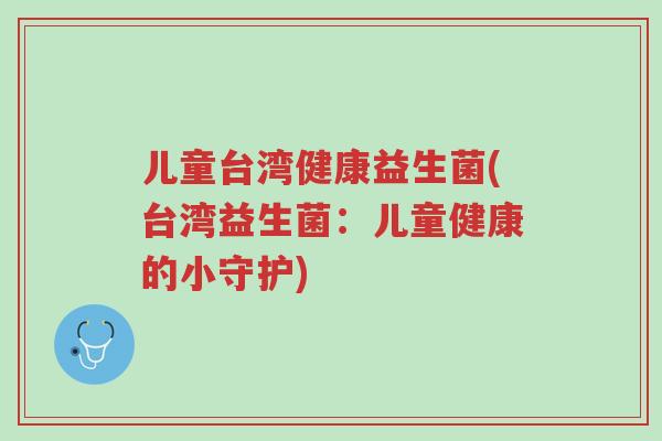 儿童台湾健康益生菌(台湾益生菌:儿童健康的小守护)-第1张图片-超越 儿童台湾健康益生菌(台湾益生菌:儿童健康的小守护)-第1张图片-超越