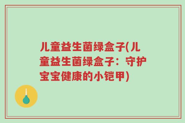 儿童益生菌绿盒子(儿童益生菌绿盒子:守护宝宝健康的小铠甲)-第1张图片-超越 儿童益生菌绿盒子(儿童益生菌绿盒子:守护宝宝健康的小铠甲)-第1张图片-超越