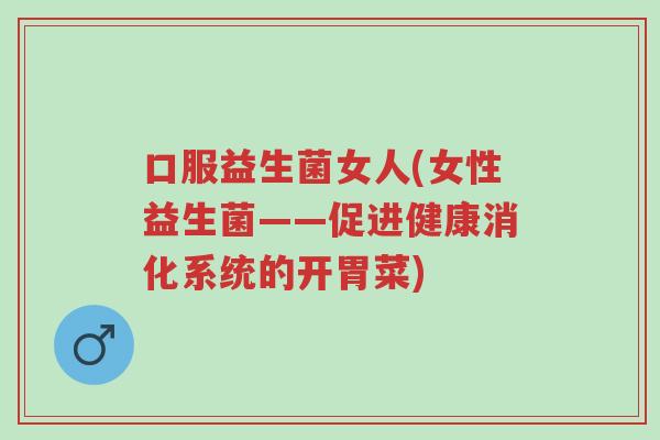 口服益生菌女人(女性益生菌——促进健康消化系统的开胃菜)-第1张图片-超越 口服益生菌女人(女性益生菌——促进健康消化系统的开胃菜)-第1张图片-超越