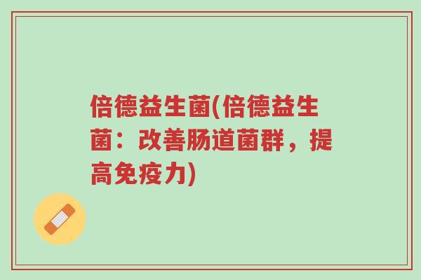 倍德益生菌(倍德益生菌：改善肠道菌群，提高免疫力)-第1张图片-超越