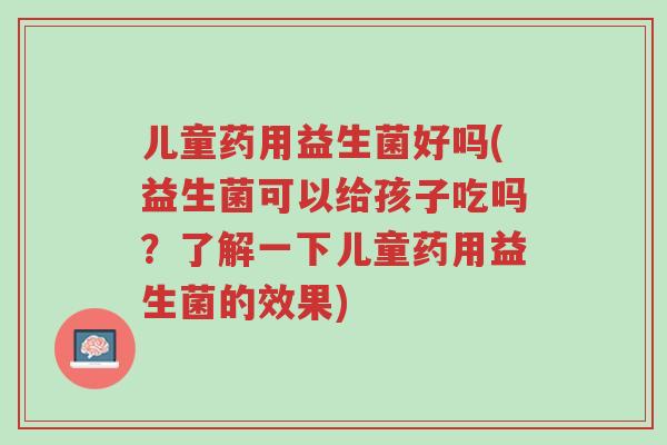 儿童药用益生菌好吗(益生菌可以给孩子吃吗？了解一下儿童药用益生菌的效果)-第1张图片-超越