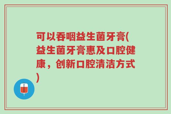可以吞咽益生菌牙膏(益生菌牙膏惠及口腔健康,创新口腔清洁方式)-第1张图片-超越 可以吞咽益生菌牙膏(益生菌牙膏惠及口腔健康,创新口腔清洁方式)-第1张图片-超越