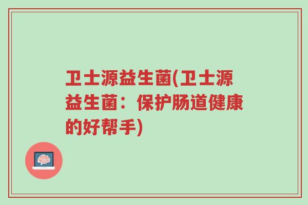卫士源益生菌(卫士源益生菌:保护肠道健康的好帮手)-第1张图片-超越 卫士源益生菌(卫士源益生菌:保护肠道健康的好帮手)-第1张图片-超越