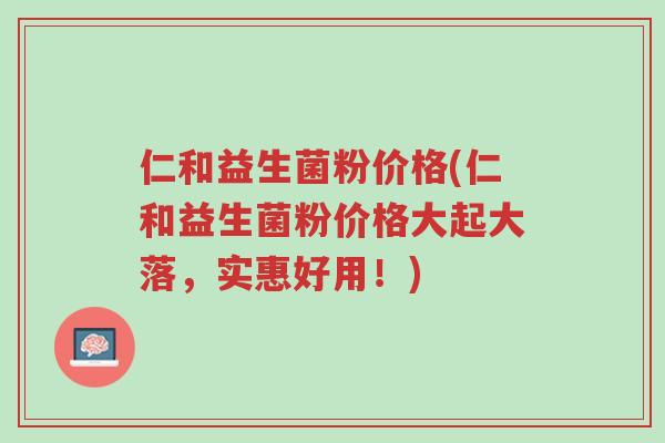 仁和益生菌粉价格(仁和益生菌粉价格大起大落,实惠好用!)-第1张图片-超越 仁和益生菌粉价格(仁和益生菌粉价格大起大落,实惠好用!)-第1张图片-超越