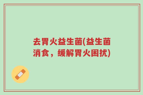 去胃火益生菌(益生菌消食,缓解胃火困扰)-第1张图片-超越 去胃火益生菌(益生菌消食,缓解胃火困扰)-第1张图片-超越